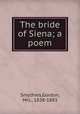 The bride of Siena; a poem, Smythies,Gordon, Mrs., 1838-1883 