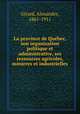 La province de Quebec, son organisation politique et administrative, ses ressources agricoles, minieres et industrielles, Girard, Alexandre, 1861-1911 