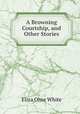 A Browning Courtship, and Other Stories, Eliza Orne White 