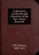 A discourse on the life and character of the Rev. Aaron Bancroft, Hill, Alonzo, 1800-1871 