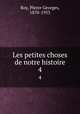 Les petites choses de notre histoire. 4, Roy, Pierre Georges, 1870-1953 