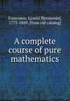 A complete course of pure mathematics, Francoeur, L[ouis] B[enjamin], 1773-1849. [from old catalog] 