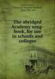 The abridged Academy song-book, for use in schools and colleges, Levermore, Charles H. (Charles Herbert), 1856-1927. ed 
