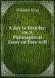 A Key to Divinity: Or, A Philosophical Essay on Free-will, William King 