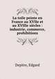 La toile peinte en France au XVIIe et au XVIIIe siecles : industrie, commerce, prohibitions, Depitre, Edgard 