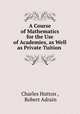 A Course of Mathematics for the Use of Academies, as Well as Private Tuition ., Charles Hutton , Robert Adrain 