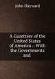 A Gazetteer of the United States of America .: With the Governments and ., Hayward, John 