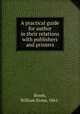 A practical guide for author in their relations with publishers and printers, Booth, William Stone, 1861- 