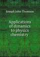 Applications of dynamics to physics & chemistry, Thomson, J. J. Sir 