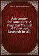 Astronomy for Amateurs: A Practical Manual of Telescopic Research in All ., John A. Westwood Oliver 