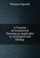 A Treatise on Isometrical Drawing as Applicable to Geological and Mining ., Thomas Sopwith 
