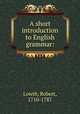 A short introduction to English grammar:, Lowth, Robert, 1710-1787 