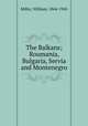 The Balkans; Roumania, Bulgaria, Servia and Montenegro, Miller, William, 1864-1945 