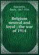 Belgium neutral and loyal ; the war of 1914, E?mile Waxweiler 