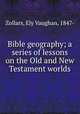 Bible geography; a series of lessons on the Old and New Testament worlds, Zollars, Ely Vaughan, 1847- 