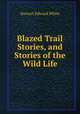 Blazed Trail Stories, and Stories of the Wild Life, Stewart Edward White 