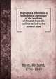 Biographica Hibernica. A biographical dictionary of the worthies of Ireland, from the earliest period to the present time, Ryan, Richard, 1796-1849 