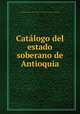 Catalogo del estado soberano de Antioquia, Antioquia (Colombia : Dept.),Colombia. Departamento de haciendo y fomento 