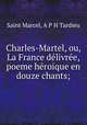 Charles-Martel, ou, La France delivree, poeme heroique en douze chants;, Saint Marcel, A P H Tardieu 