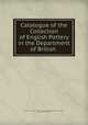 Catalogue of the Collection of English Pottery in the Department of British ., British Museum Dept . of British and Mediaeval Antiquities and Ethnography, Robert Lockhart Hobson 