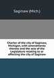 Charter of the city of Saginaw, Michigan, with amendments thereto and the acts of the Legislature relating to or affecting the city of Saginaw, Saginaw (Mich.) 