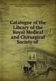 Catalogue of the Library of the Royal Medical and Chirurgical Society of ., Royal Medical and Chirurgical Society of London Library, James Dixon, Benjamin Robert Wheatley 