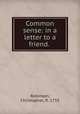 Common sense: in a letter to a friend., Robinson, Christopher, fl. 1755 