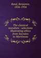The classical moralists : selections illustrating ethics from Socrates to Martineau, Rand, Benjamin, 1856-1934 