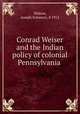Conrad Weiser and the Indian policy of colonial Pennsylvania, Walton, Joseph Solomon, d 1912 