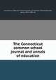 The Connecticut common school journal and annals of education, Connecticut. Board of Commissioners of Common Schools,Barnard, Henry, 1811-1900. ed 