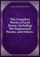 The Complete Works of Lord Byron: Including His Suppressed Poems, and Others ., George Gordon Byron Byron 
