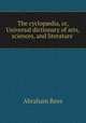 The cyclop?dia, or, Universal dictionary of arts, sciences, and literature ., Abraham Rees 