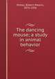 The dancing mouse; a study in animal behavior, Yerkes, Robert Mearns, 1876-1956 