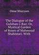 The Dialogue of the Gulshan-i-Raz: Or, Mystical Garden of Roses of Mahmoud Shabistari. With ., Omar Khayyam 