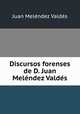 Discursos forenses de D. Juan Melendez Valdes., Juan Melendez Valdes 