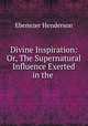 Divine Inspiration: Or, The Supernatural Influence Exerted in the ., Ebenezer Henderson 