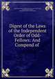 Digest of the Laws of the Independent Order of Odd-Fellows: And Compend of ., Independent Order of Odd Fellows Sovereign Grand Lodge, Sovereign Grand Lodge , Independent Order of Odd Fellows 