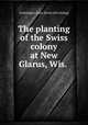 The planting of the Swiss colony at New Glarus, Wis., Luchsinger, John. [from old catalog] 