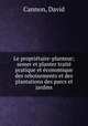 Le proprietaire-planteur; semer et planter traite pratique et economique des reboisements et des plantations des parcs et jardins, Cannon, David 