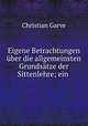 Eigene Betrachtungen uber die allgemeinsten Grundsatze der Sittenlehre; ein ., Christian Garve 