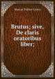 Brutus; sive, De claris oratoribus liber;, Marcus Tullius Cicero 