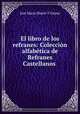 El libro de los refranes: Coleccion alfabetica de Refranes Castellanos ., Jose Maria Sbarbi Y Osuna 