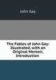 The Fables of John Gay: Illustrated, with an Original Memoir, Introduction ., Gay John 