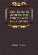 Foch: Sa vie, Sa doctrine. Son oeuvre. La foi en la victoire, Rene Puaux 