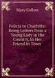 Felicia to Charlotte: Being Letters from a Young Lady in the Country, to Her Friend in Town ., Mary Collyer 