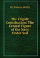 The Frigate Constitution: The Central Figure of the Navy Under Sail, Ira Nelson Hollis 