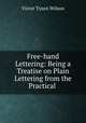 Free-hand Lettering: Being a Treatise on Plain Lettering from the Practical ., Victor Tyson Wilson 