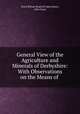 General View of the Agriculture and Minerals of Derbyshire: With Observations on the Means of ., Great Britain Board of Agriculture, John Farey 