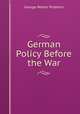 German Policy Before the War, Prothero, G. W. (George Walter), 1848-1922 