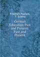German Education Past and Present: Past and Present, Friedrich Paulsen, T . Lorenz 